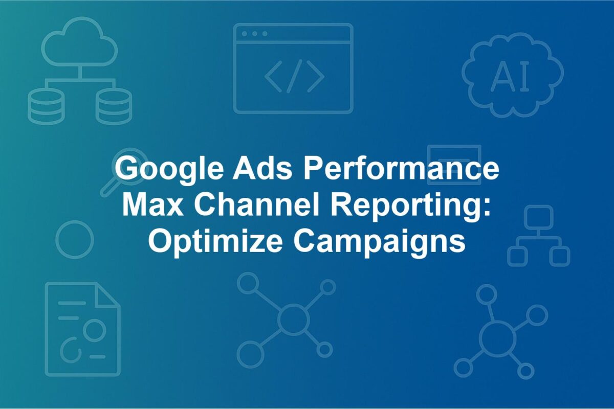 Google Ads Performance Max Channel Reporting: Optimize Campaigns